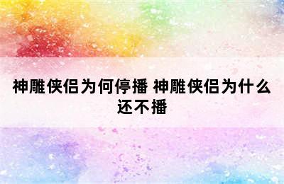 神雕侠侣为何停播 神雕侠侣为什么还不播